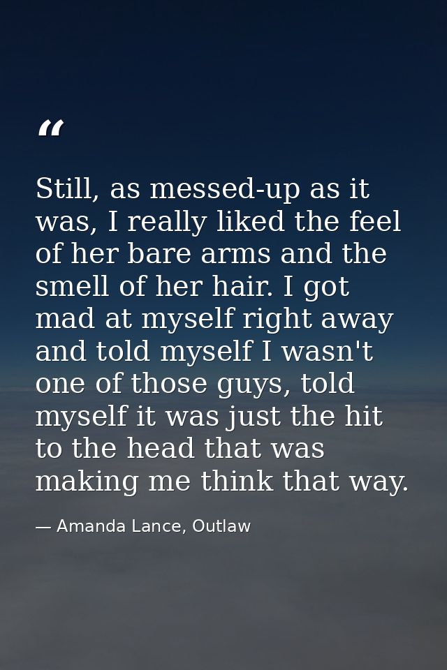 Still, as messed-up as it was, I really liked the feel of her bare arms and the smell of her hair. I got mad at myself r — Amanda Lance, Outlaw