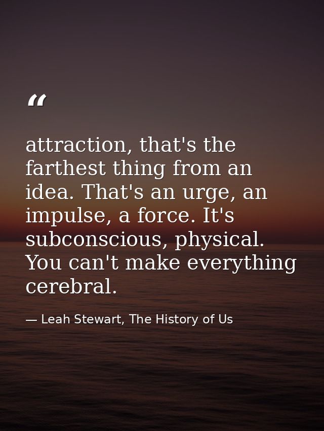 attraction, that's the farthest thing from an idea. That's an urge, an impulse, a force. It's subconscious, physical. Yo — Leah Stewart, The History of Us