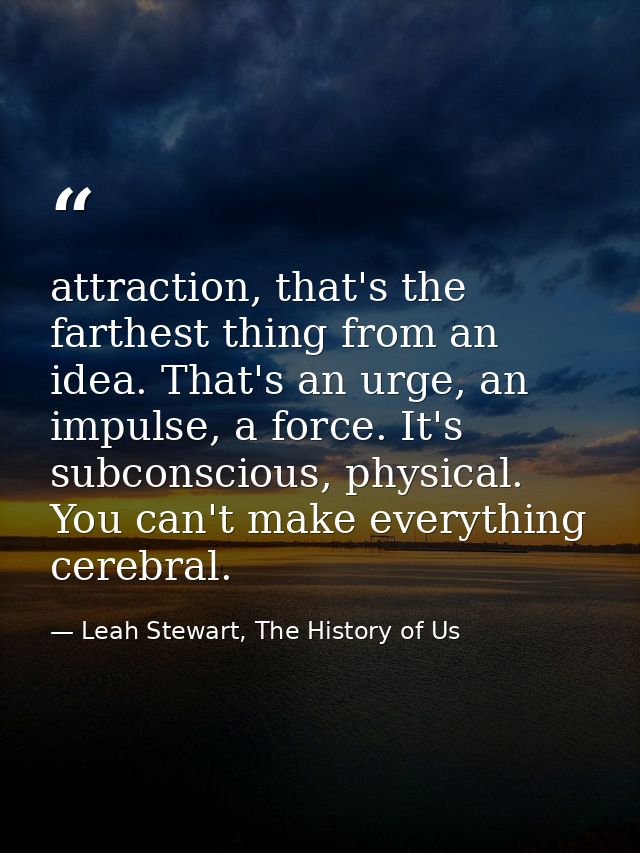 attraction, that's the farthest thing from an idea. That's an urge, an impulse, a force. It's subconscious, physical. Yo — Leah Stewart, The History of Us