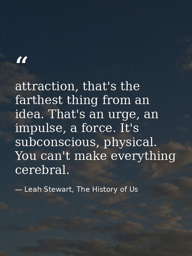 attraction, that's the farthest thing from an idea. That's an urge, an impulse, a force. It's subconscious, physical. Yo — Leah Stewart, The History of Us