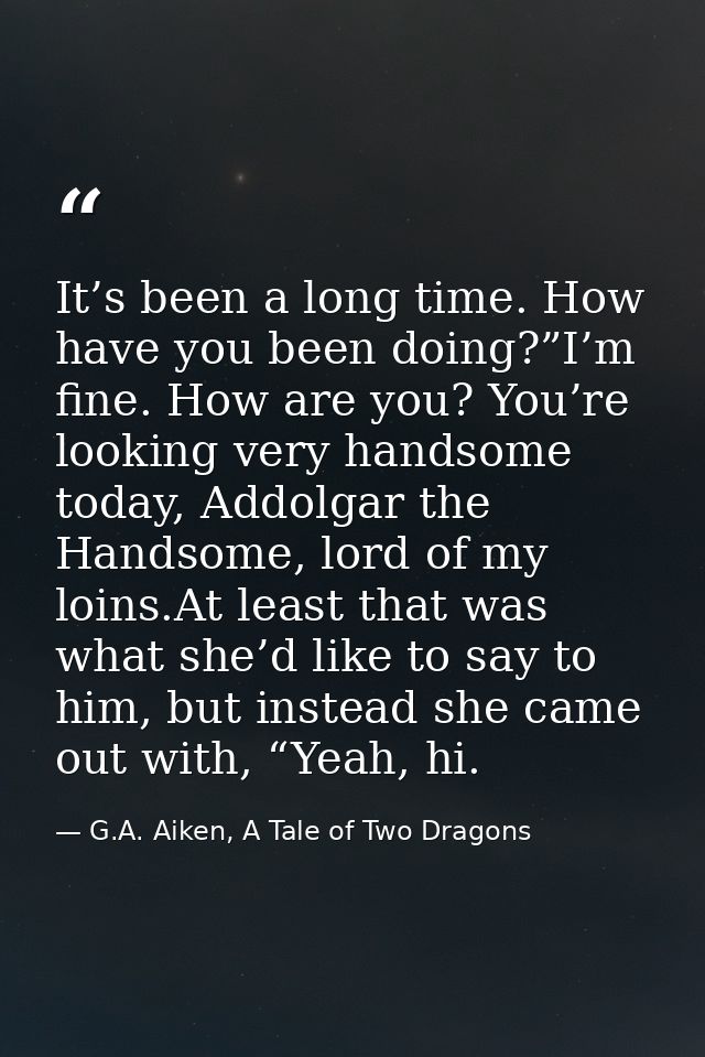 It’s been a long time. How have you been doing?”I’m fine. How are you? You’re looking very handsome today, Addolgar the  — G.A. Aiken, A Tale of Two Dragons