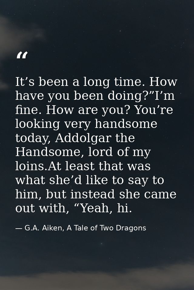 It’s been a long time. How have you been doing?”I’m fine. How are you? You’re looking very handsome today, Addolgar the  — G.A. Aiken, A Tale of Two Dragons