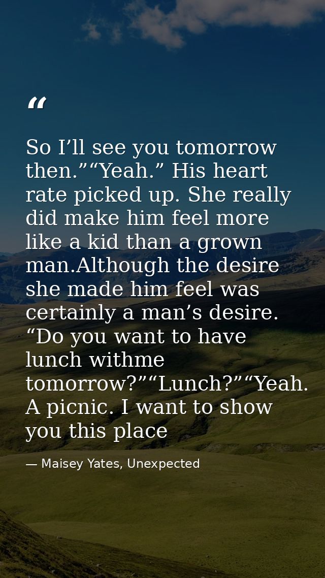 So I’ll see you tomorrow then.”“Yeah.” His heart rate picked up. She really did make him feel more like a kid than a gro — Maisey Yates, Unexpected