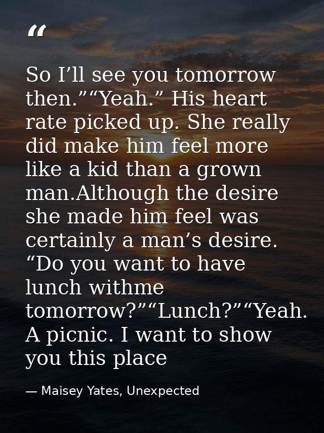So I’ll see you tomorrow then.”“Yeah.” His heart rate picked up. She really did make him feel more like a kid than a gro — Maisey Yates, Unexpected
