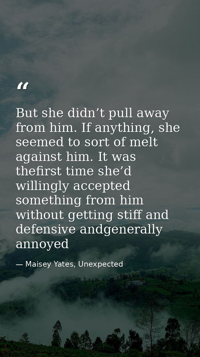 But she didn’t pull away from him. If anything, she seemed to sort of melt against him. It was thefirst time she’d willi — Maisey Yates, Unexpected