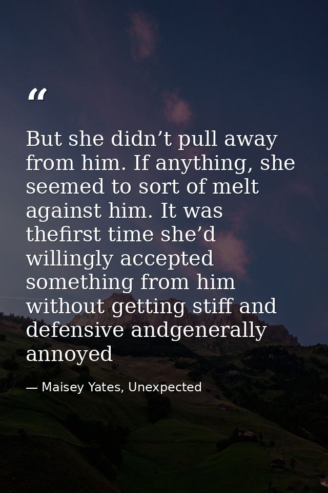 But she didn’t pull away from him. If anything, she seemed to sort of melt against him. It was thefirst time she’d willi — Maisey Yates, Unexpected