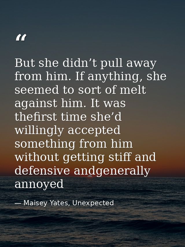 But she didn’t pull away from him. If anything, she seemed to sort of melt against him. It was thefirst time she’d willi — Maisey Yates, Unexpected