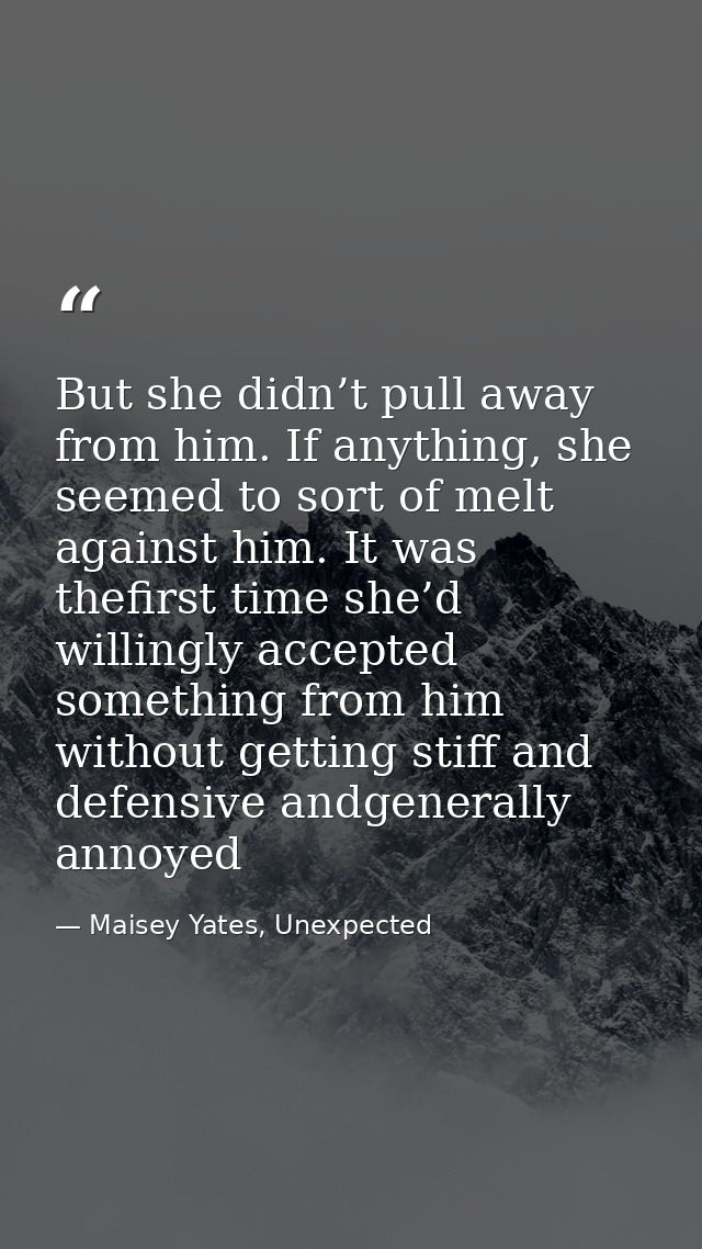 But she didn’t pull away from him. If anything, she seemed to sort of melt against him. It was thefirst time she’d willi — Maisey Yates, Unexpected