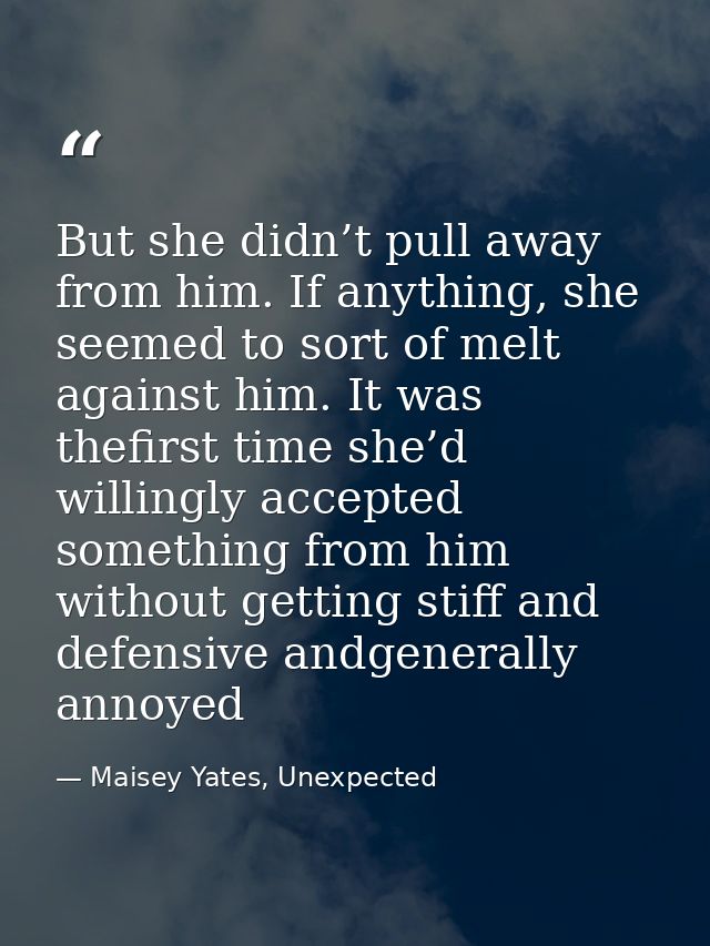 But she didn’t pull away from him. If anything, she seemed to sort of melt against him. It was thefirst time she’d willi — Maisey Yates, Unexpected