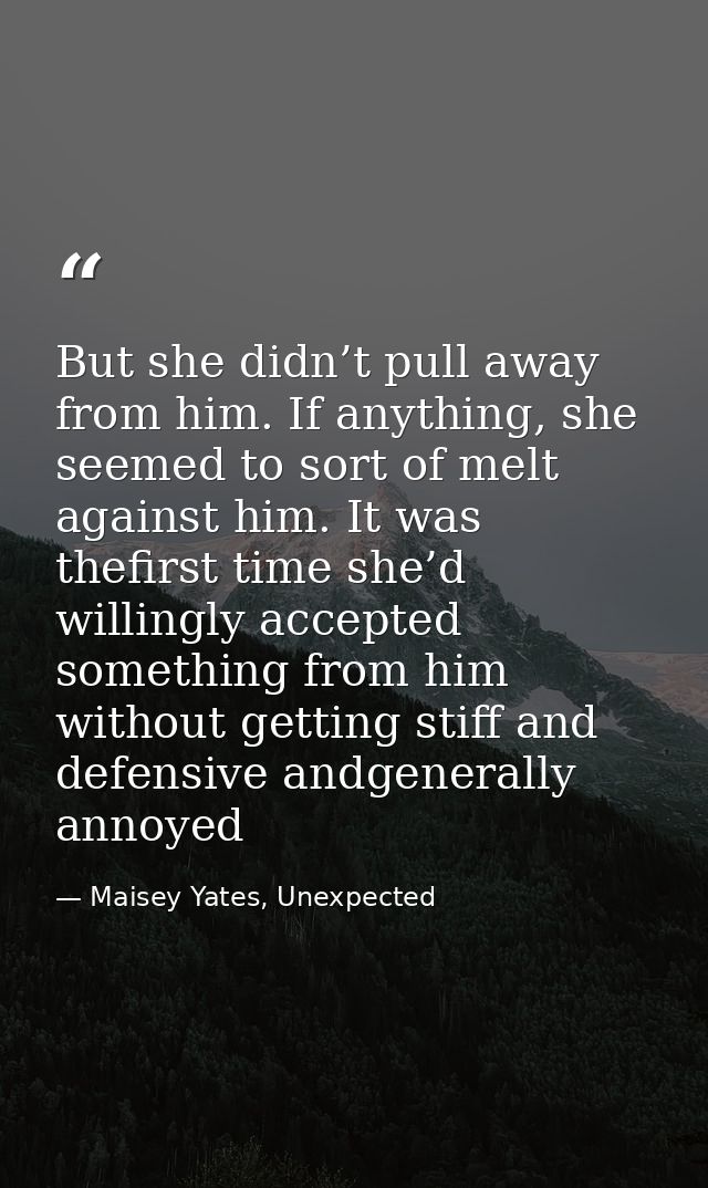 But she didn’t pull away from him. If anything, she seemed to sort of melt against him. It was thefirst time she’d willi — Maisey Yates, Unexpected