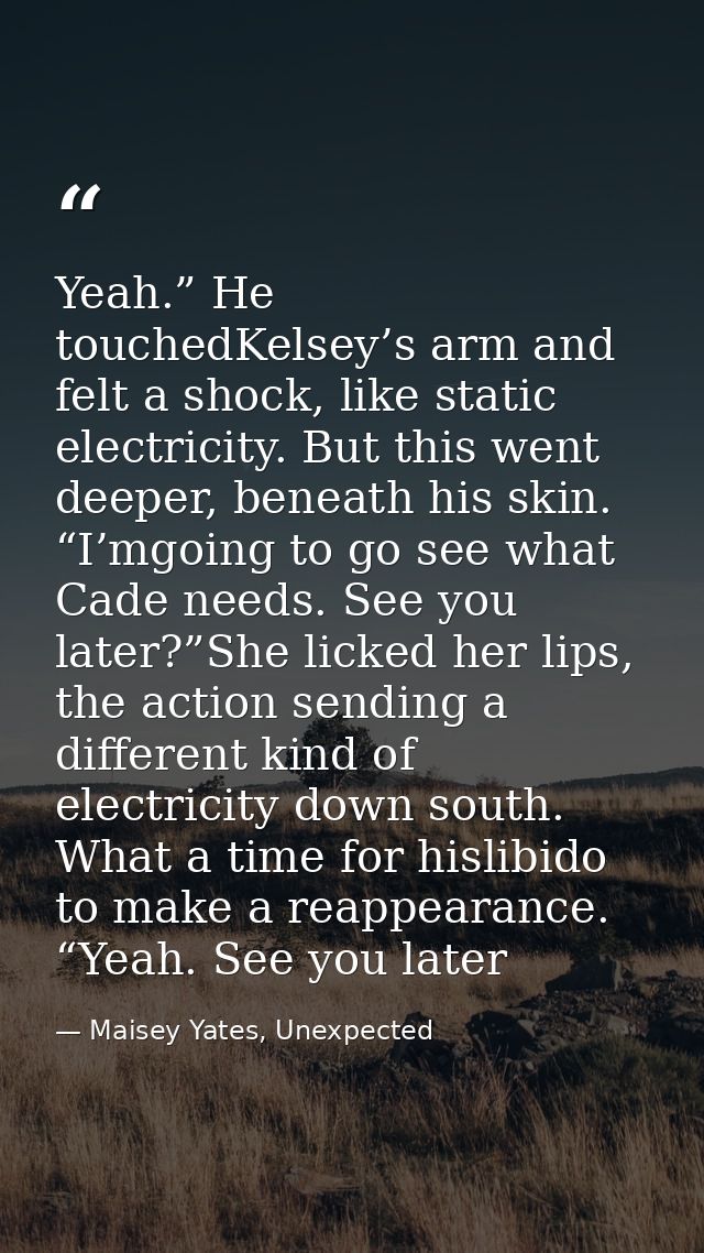 Yeah.” He touchedKelsey’s arm and felt a shock, like static electricity. But this went deeper, beneath his skin. “I’mgoi — Maisey Yates, Unexpected