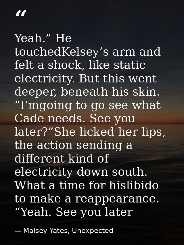 Yeah.” He touchedKelsey’s arm and felt a shock, like static electricity. But this went deeper, beneath his skin. “I’mgoi — Maisey Yates, Unexpected