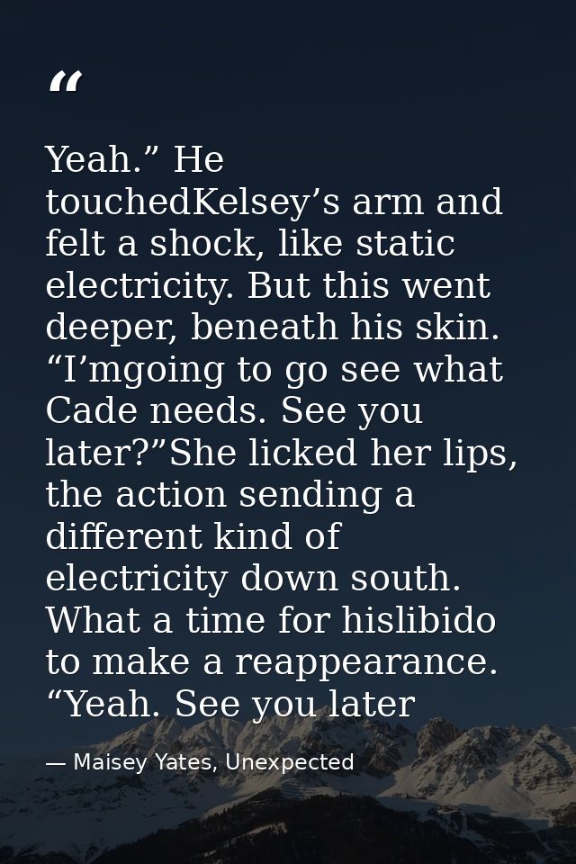 Yeah.” He touchedKelsey’s arm and felt a shock, like static electricity. But this went deeper, beneath his skin. “I’mgoi — Maisey Yates, Unexpected