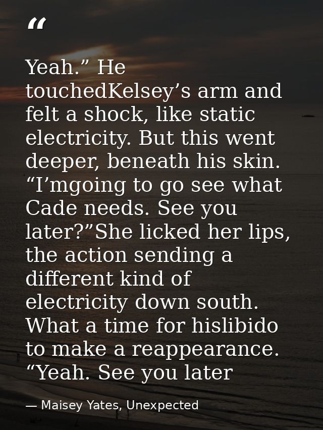 Yeah.” He touchedKelsey’s arm and felt a shock, like static electricity. But this went deeper, beneath his skin. “I’mgoi — Maisey Yates, Unexpected