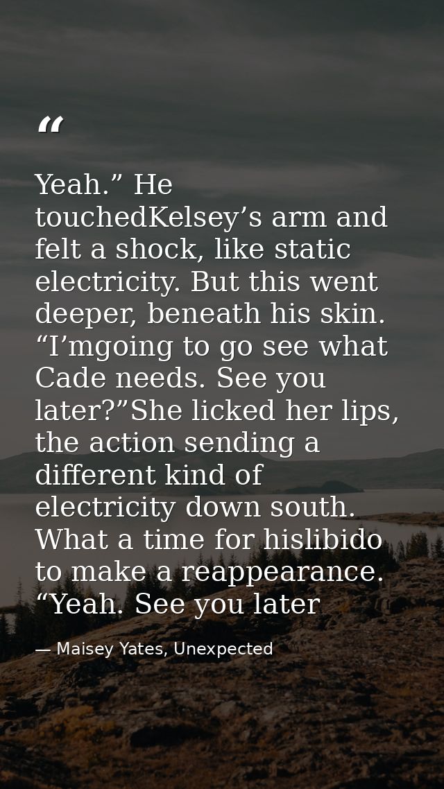 Yeah.” He touchedKelsey’s arm and felt a shock, like static electricity. But this went deeper, beneath his skin. “I’mgoi — Maisey Yates, Unexpected