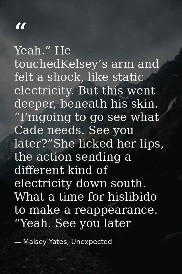 Yeah.” He touchedKelsey’s arm and felt a shock, like static electricity. But this went deeper, beneath his skin. “I’mgoi — Maisey Yates, Unexpected