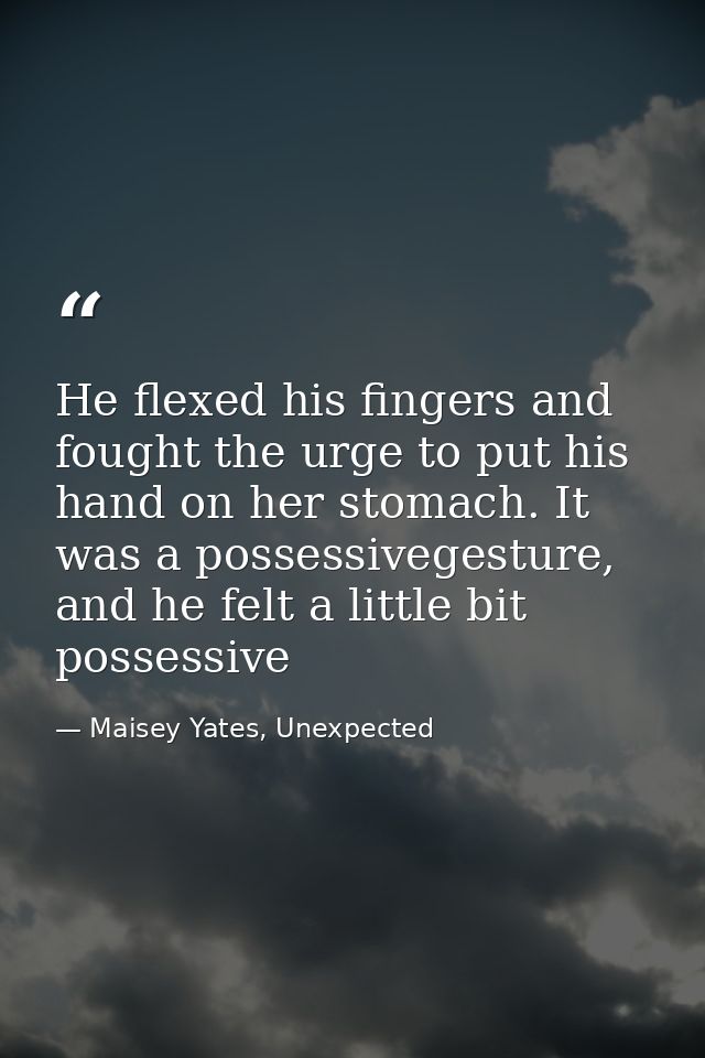 He flexed his fingers and fought the urge to put his hand on her stomach. It was a possessivegesture, and he felt a litt — Maisey Yates, Unexpected