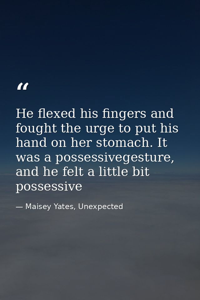 He flexed his fingers and fought the urge to put his hand on her stomach. It was a possessivegesture, and he felt a litt — Maisey Yates, Unexpected