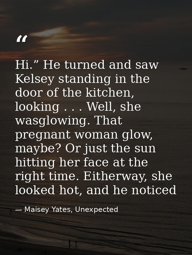 Hi.” He turned and saw Kelsey standing in the door of the kitchen, looking . . . Well, she wasglowing. That pregnant wom — Maisey Yates, Unexpected