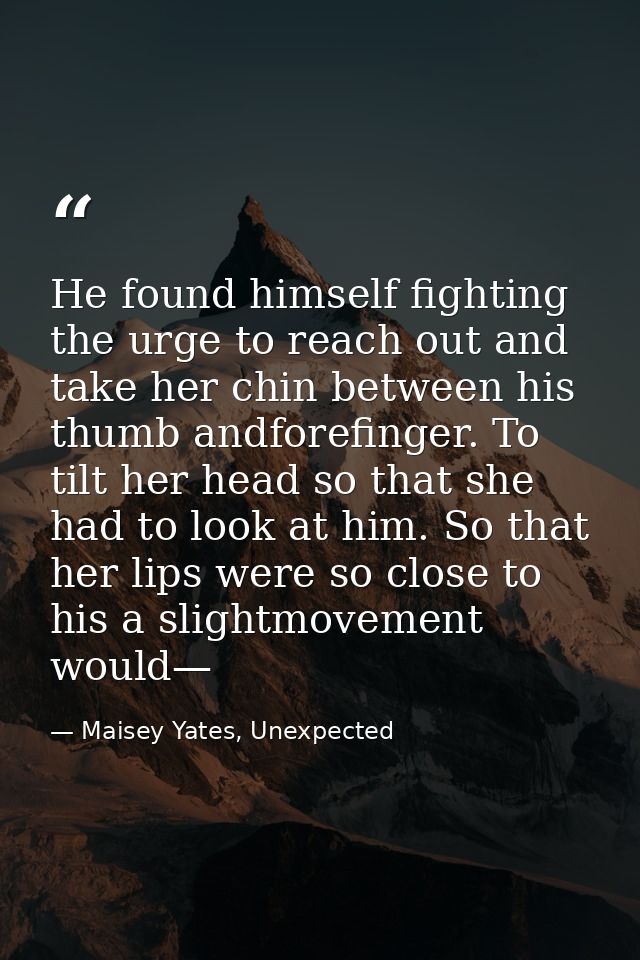 He found himself fighting the urge to reach out and take her chin between his thumb andforefinger. To tilt her head so t — Maisey Yates, Unexpected