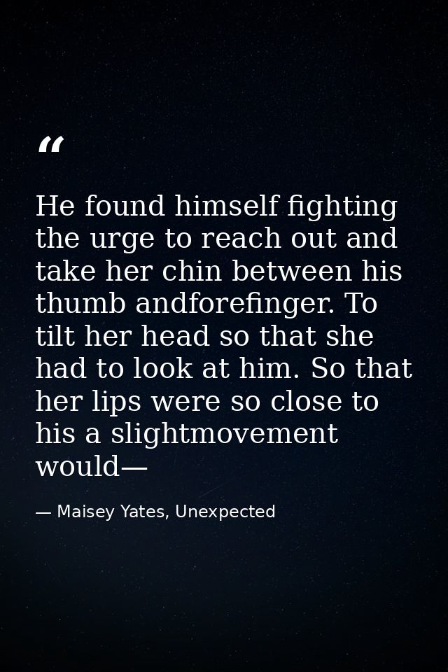 He found himself fighting the urge to reach out and take her chin between his thumb andforefinger. To tilt her head so t — Maisey Yates, Unexpected