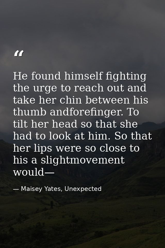 He found himself fighting the urge to reach out and take her chin between his thumb andforefinger. To tilt her head so t — Maisey Yates, Unexpected