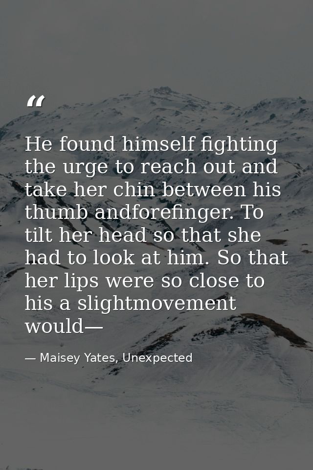 He found himself fighting the urge to reach out and take her chin between his thumb andforefinger. To tilt her head so t — Maisey Yates, Unexpected