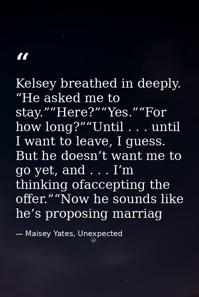 Kelsey breathed in deeply. “He asked me to stay.”“Here?”“Yes.”“For how long?”“Until . . . until I want to leave, I guess — Maisey Yates, Unexpected