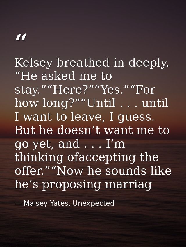 Kelsey breathed in deeply. “He asked me to stay.”“Here?”“Yes.”“For how long?”“Until . . . until I want to leave, I guess — Maisey Yates, Unexpected