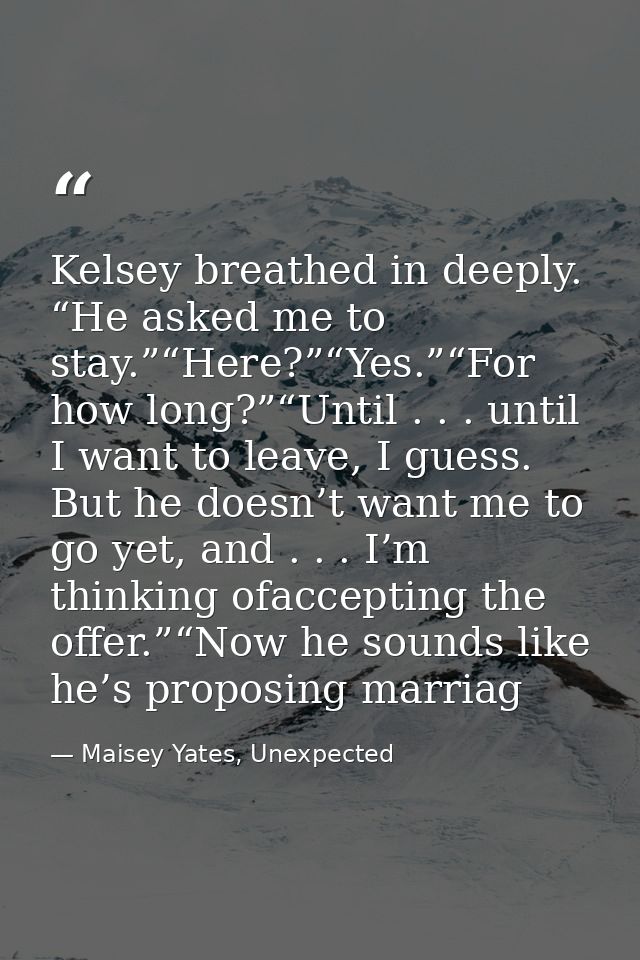 Kelsey breathed in deeply. “He asked me to stay.”“Here?”“Yes.”“For how long?”“Until . . . until I want to leave, I guess — Maisey Yates, Unexpected