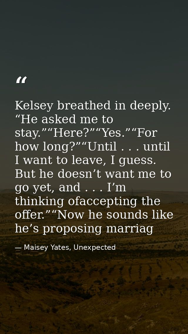 Kelsey breathed in deeply. “He asked me to stay.”“Here?”“Yes.”“For how long?”“Until . . . until I want to leave, I guess — Maisey Yates, Unexpected