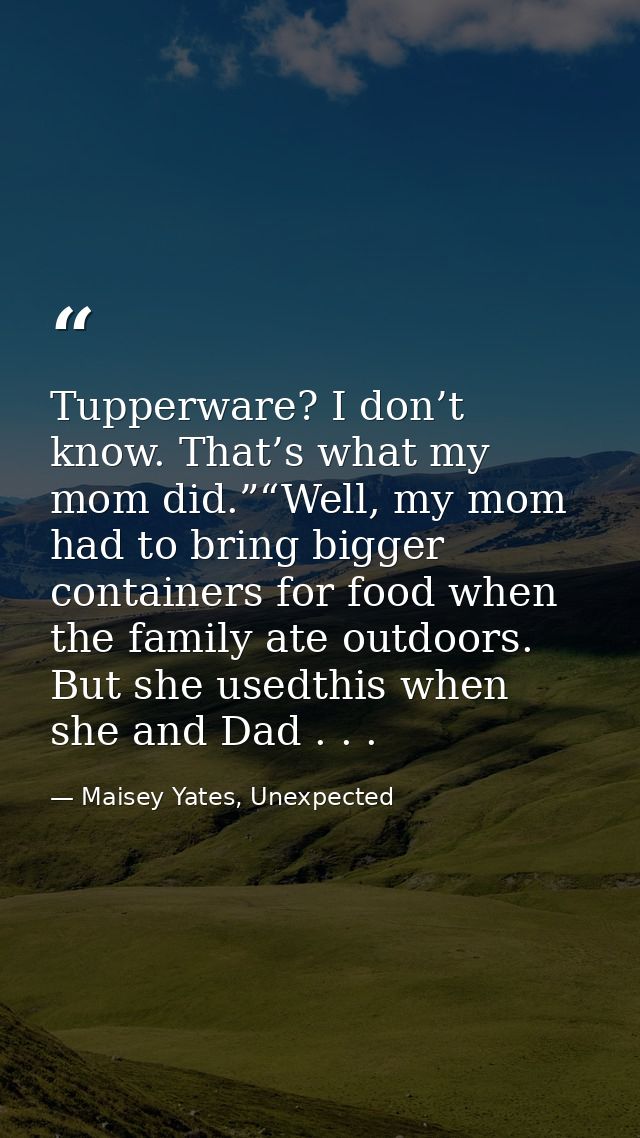 Tupperware? I don’t know. That’s what my mom did.”“Well, my mom had to bring bigger containers for food when the family  — Maisey Yates, Unexpected