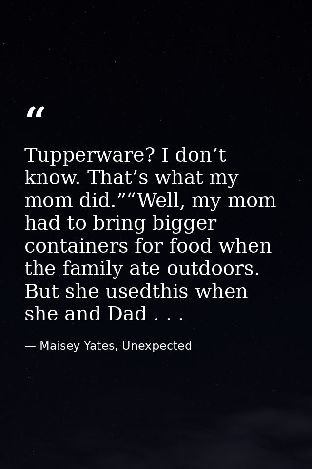 Tupperware? I don’t know. That’s what my mom did.”“Well, my mom had to bring bigger containers for food when the family  — Maisey Yates, Unexpected