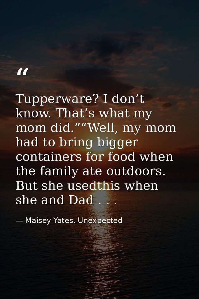 Tupperware? I don’t know. That’s what my mom did.”“Well, my mom had to bring bigger containers for food when the family  — Maisey Yates, Unexpected