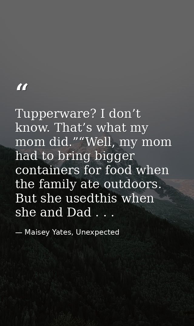 Tupperware? I don’t know. That’s what my mom did.”“Well, my mom had to bring bigger containers for food when the family  — Maisey Yates, Unexpected