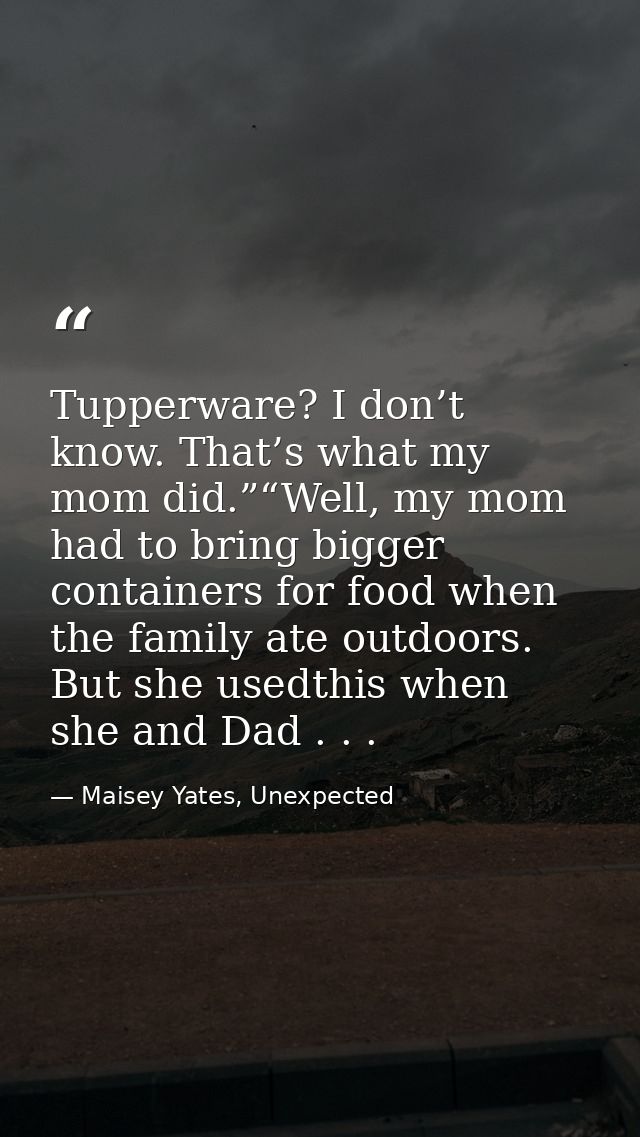 Tupperware? I don’t know. That’s what my mom did.”“Well, my mom had to bring bigger containers for food when the family  — Maisey Yates, Unexpected