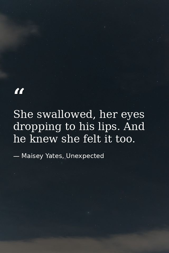 She swallowed, her eyes dropping to his lips. And he knew she felt it too. — Maisey Yates, Unexpected