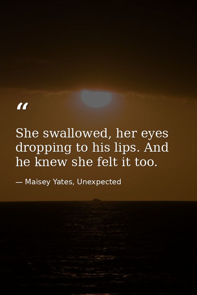 She swallowed, her eyes dropping to his lips. And he knew she felt it too. — Maisey Yates, Unexpected