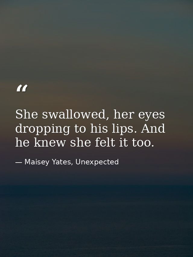 She swallowed, her eyes dropping to his lips. And he knew she felt it too. — Maisey Yates, Unexpected