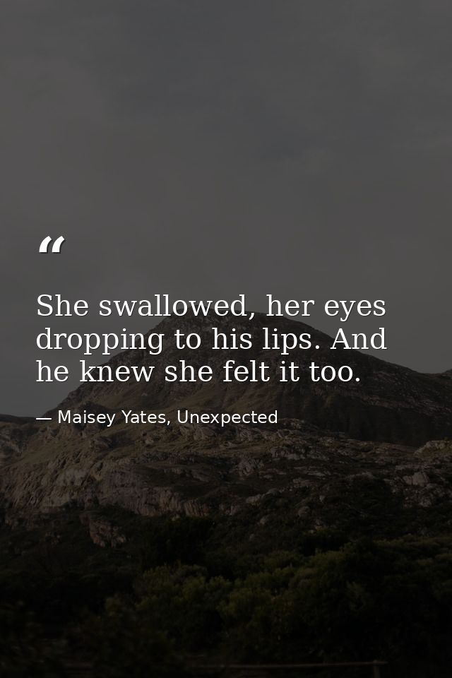 She swallowed, her eyes dropping to his lips. And he knew she felt it too. — Maisey Yates, Unexpected