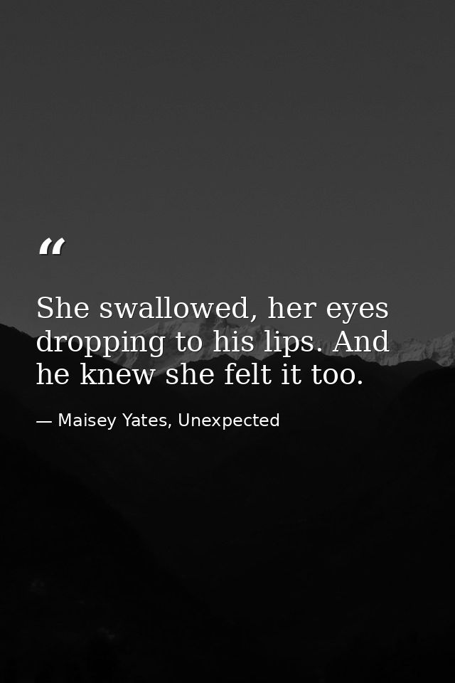 She swallowed, her eyes dropping to his lips. And he knew she felt it too. — Maisey Yates, Unexpected