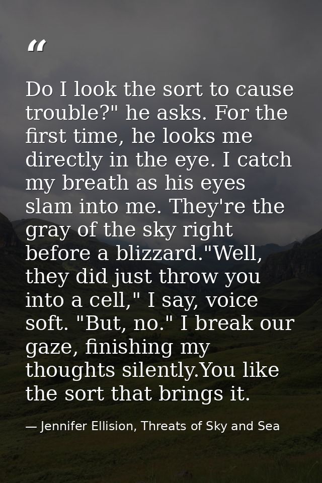 Do I look the sort to cause trouble?" he asks. For the first time, he looks me directly in the eye. I catch my breath as — Jennifer Ellision, Threats of Sky and Sea