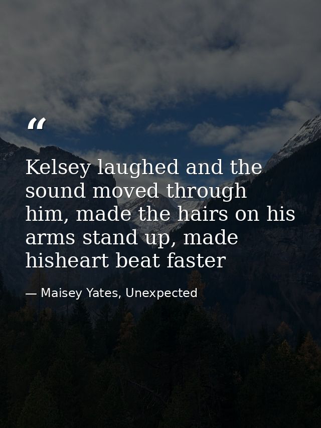 Kelsey laughed and the sound moved through him, made the hairs on his arms stand up, made hisheart beat faster — Maisey Yates, Unexpected