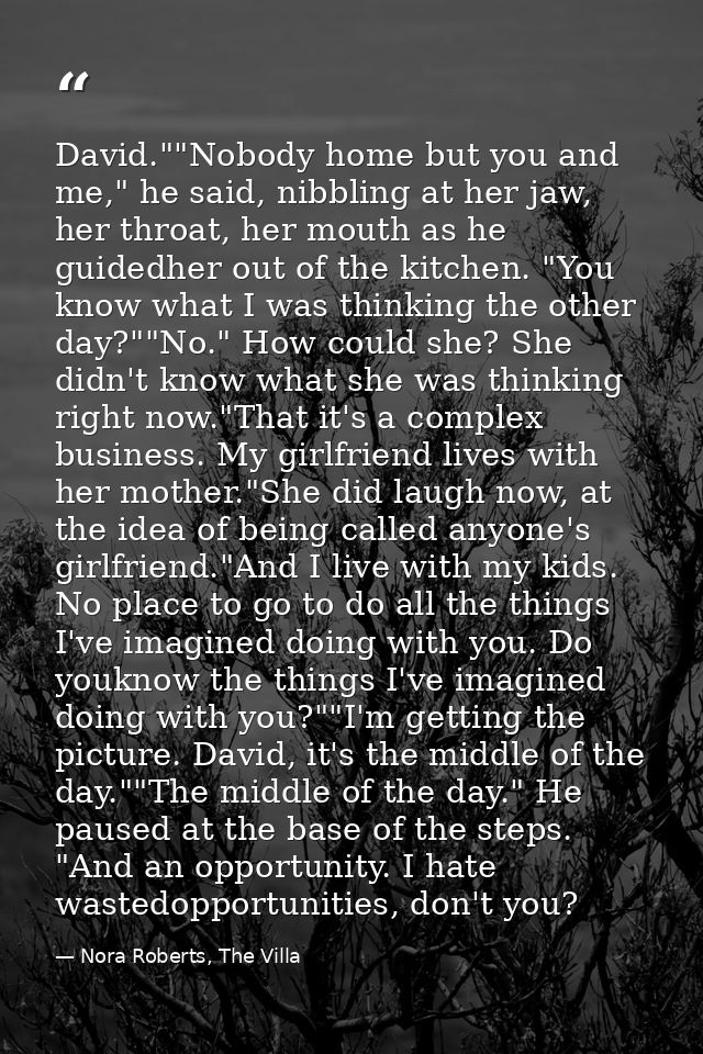 David.""Nobody home but you and me," he said, nibbling at her jaw, her throat, her mouth as he guidedher out of the kitc — Nora Roberts, The Villa