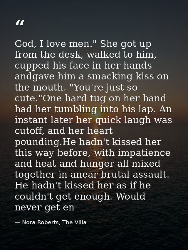 God, I love men." She got up from the desk, walked to him, cupped his face in her hands andgave him a smacking kiss on t — Nora Roberts, The Villa