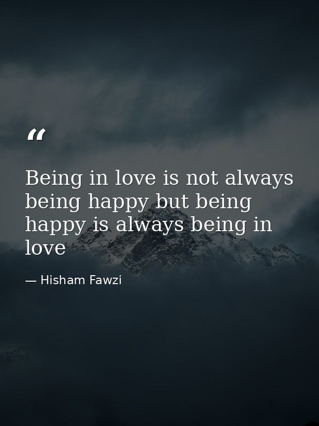 Being in love is not always being happy but being happy is always being in love — Hisham Fawzi