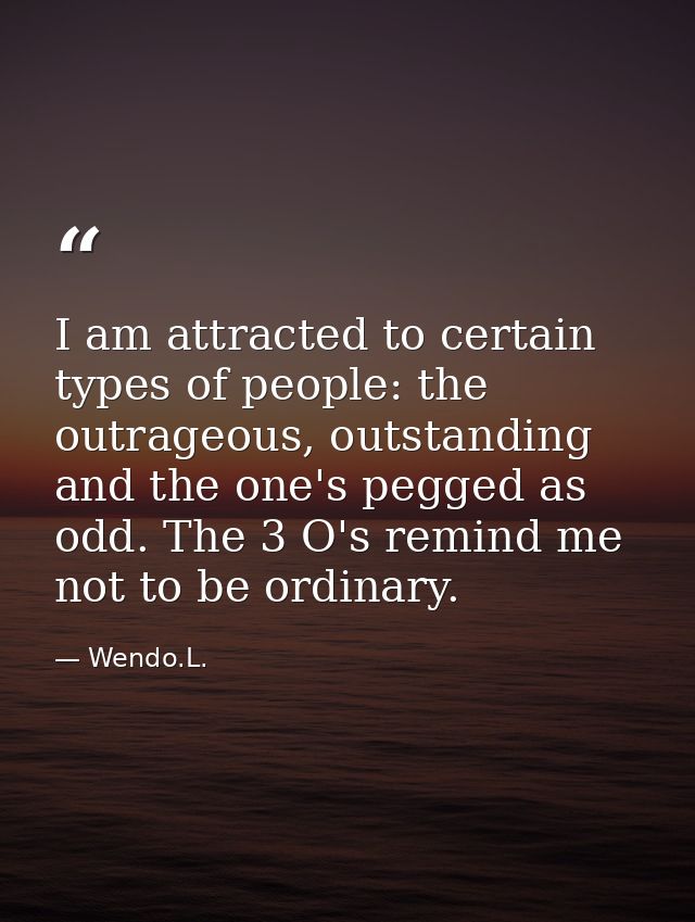 I am attracted to certain types of people: the outrageous, outstanding and the one's pegged as odd. The 3 O's remind me  — Wendo.L.