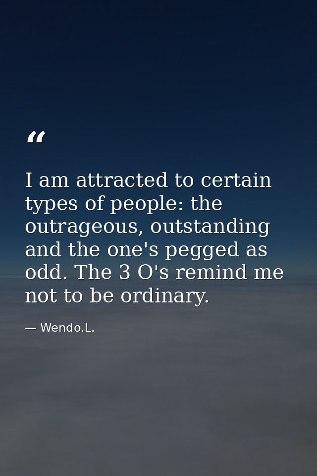 I am attracted to certain types of people: the outrageous, outstanding and the one's pegged as odd. The 3 O's remind me  — Wendo.L.