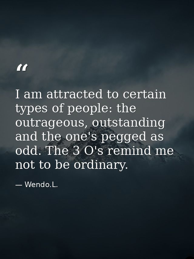 I am attracted to certain types of people: the outrageous, outstanding and the one's pegged as odd. The 3 O's remind me  — Wendo.L.