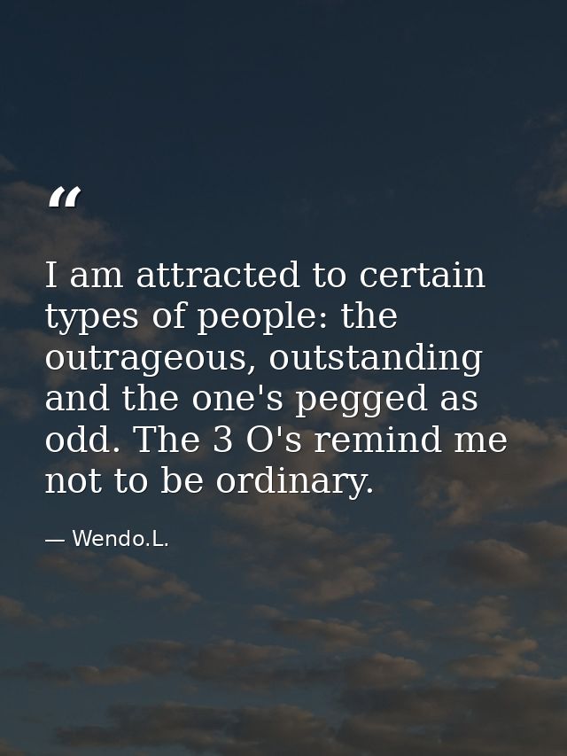 I am attracted to certain types of people: the outrageous, outstanding and the one's pegged as odd. The 3 O's remind me  — Wendo.L.